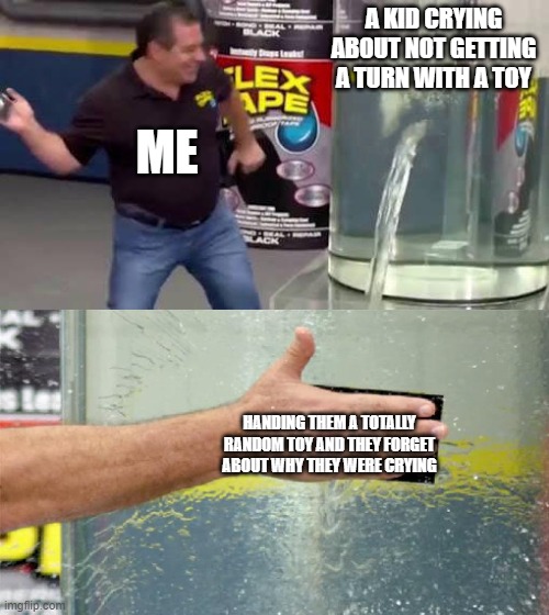 random meme for an assignment | A KID CRYING ABOUT NOT GETTING A TURN WITH A TOY; ME; HANDING THEM A TOTALLY RANDOM TOY AND THEY FORGET ABOUT WHY THEY WERE CRYING | image tagged in flex tape | made w/ Imgflip meme maker
