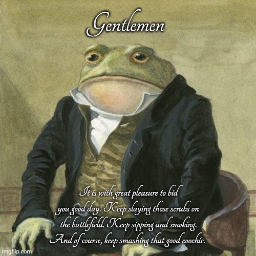 Gentlemanly Code | Gentlemen; It is with great pleasure to bid you good day. Keep slaying those scrubs on the battlefield. Keep sipping and smoking. And of course, keep smashing that good coochie. | image tagged in gentlemen it is with great pleasure to inform you that | made w/ Imgflip meme maker