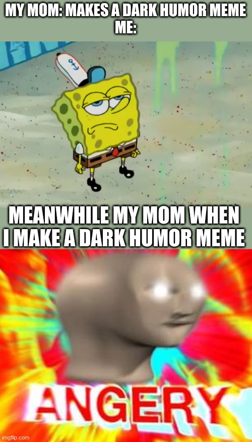 like y cant I have a little fun too | MY MOM: MAKES A DARK HUMOR MEME
ME:; MEANWHILE MY MOM WHEN I MAKE A DARK HUMOR MEME | image tagged in thrg,fh,vb,h,gfvc,b | made w/ Imgflip meme maker