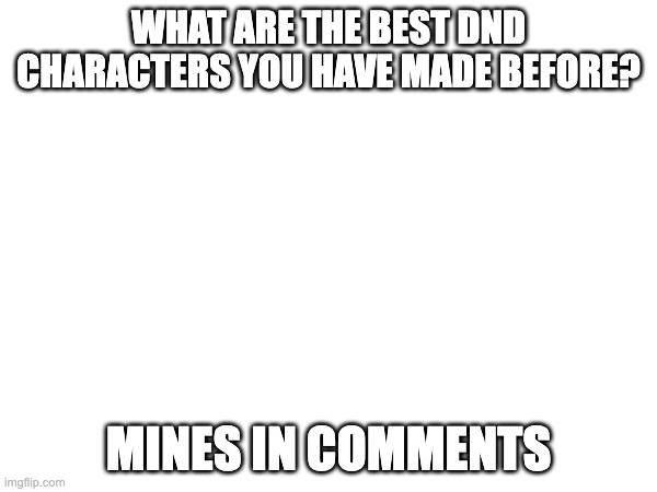 WHAT ARE THE BEST DND CHARACTERS YOU HAVE MADE BEFORE? MINES IN COMMENTS | made w/ Imgflip meme maker
