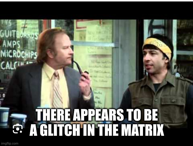 Glitch in the matrix | THERE APPEARS TO BE A GLITCH IN THE MATRIX | image tagged in glitch in the matrix | made w/ Imgflip meme maker