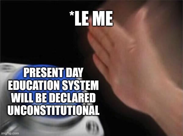 Present day education system | *LE ME; PRESENT DAY EDUCATION SYSTEM WILL BE DECLARED UNCONSTITUTIONAL | image tagged in memes,blank nut button,education,school,student,studying | made w/ Imgflip meme maker