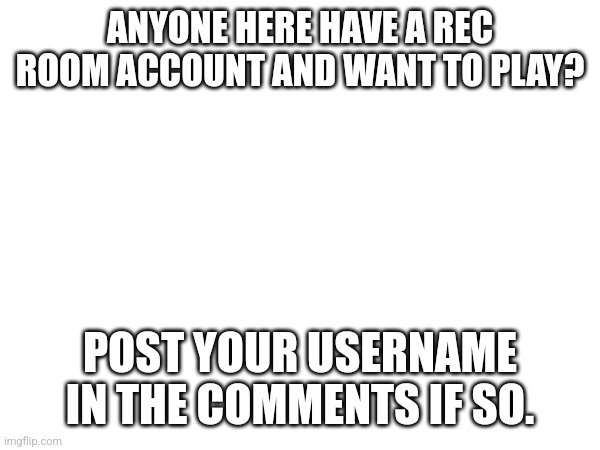 ANYONE HERE HAVE A REC ROOM ACCOUNT AND WANT TO PLAY? POST YOUR USERNAME IN THE COMMENTS IF SO. | made w/ Imgflip meme maker