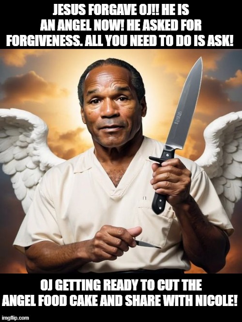 Share the Angel Food Cake with me Nicole!  I am forgiven!! | JESUS FORGAVE OJ!! HE IS AN ANGEL NOW! HE ASKED FOR FORGIVENESS. ALL YOU NEED TO DO IS ASK! OJ GETTING READY TO CUT THE ANGEL FOOD CAKE AND SHARE WITH NICOLE! | image tagged in forgiveness,true love,jesus,god is love,hugs | made w/ Imgflip meme maker
