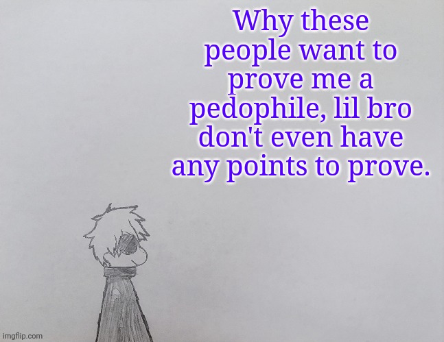 Just stop, I am not iridium mf | Why these people want to prove me a pedophile, lil bro don't even have any points to prove. | image tagged in temp by anybadboy | made w/ Imgflip meme maker