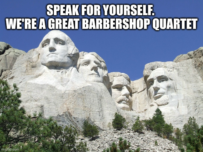 Mount Rushmore | SPEAK FOR YOURSELF. 
WE'RE A GREAT BARBERSHOP QUARTET | image tagged in mount rushmore | made w/ Imgflip meme maker