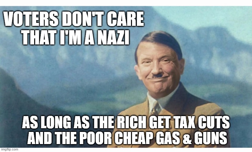 VOTERS DON'T CARE 
THAT I'M A NAZI; AS LONG AS THE RICH GET TAX CUTS
 AND THE POOR CHEAP GAS & GUNS | made w/ Imgflip meme maker