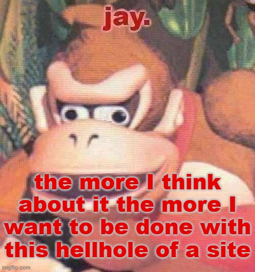 jay. announcement temp | the more I think about it the more I want to be done with this hellhole of a site | image tagged in jay announcement temp | made w/ Imgflip meme maker
