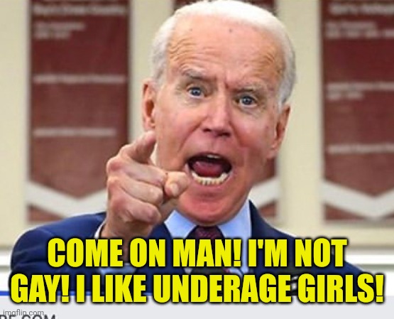 Joe Biden no malarkey | COME ON MAN! I'M NOT GAY! I LIKE UNDERAGE GIRLS! | image tagged in joe biden no malarkey | made w/ Imgflip meme maker