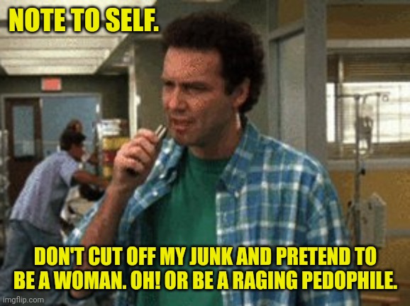 Norm MacDonald Note to Self | NOTE TO SELF. DON'T CUT OFF MY JUNK AND PRETEND TO BE A WOMAN. OH! OR BE A RAGING PEDOPHILE. | image tagged in norm macdonald note to self | made w/ Imgflip meme maker