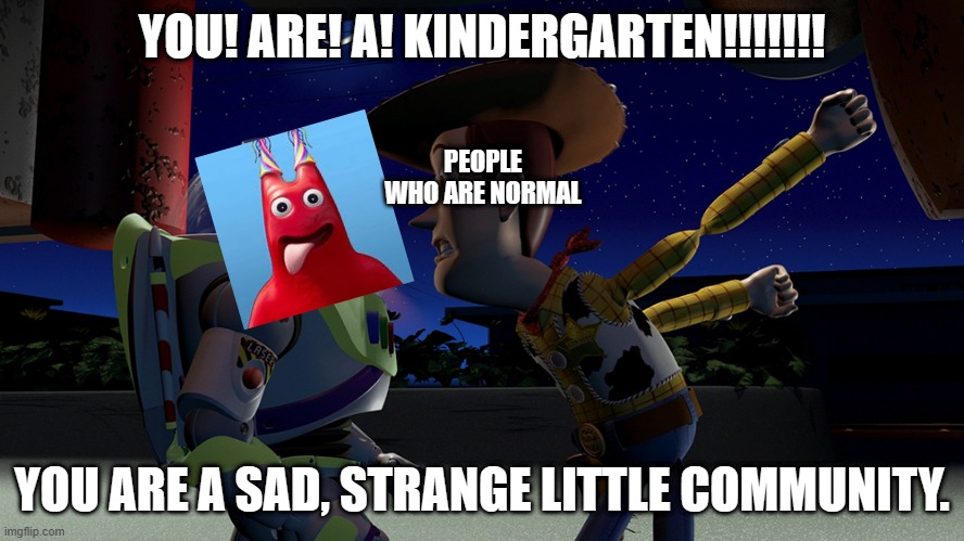 when banbans facility has a LITERAL CITY UNDER IT!!! | YOU! ARE! A! KINDERGARTEN!!!!!!! PEOPLE WHO ARE NORMAL; YOU ARE A SAD, STRANGE LITTLE COMMUNITY. | image tagged in you are a toy | made w/ Imgflip meme maker