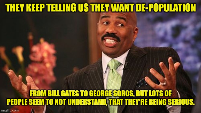 THEY KEEP TELLING US THEY WANT DE-POPULATION FROM BILL GATES TO GEORGE SOROS, BUT LOTS OF PEOPLE SEEM TO NOT UNDERSTAND, THAT THEY'RE BEING  | image tagged in memes,steve harvey | made w/ Imgflip meme maker