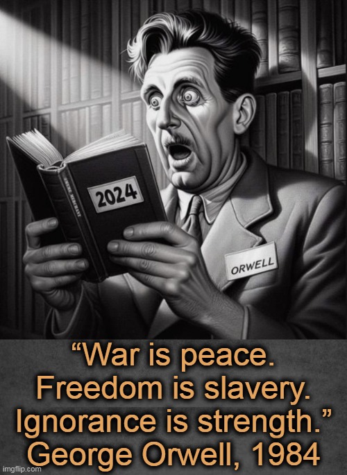 Orwell was right, just forty years early . . . | “War is peace.
Freedom is slavery.
Ignorance is strength.”
George Orwell, 1984 | image tagged in politics,george orwell,1984,2024,fortune teller,war freedom ignorance | made w/ Imgflip meme maker