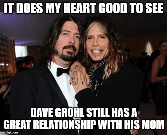 Dave Grohl and his mother | IT DOES MY HEART GOOD TO SEE; DAVE GROHL STILL HAS A GREAT RELATIONSHIP WITH HIS MOM | image tagged in mother,dave grohl,steven tyler | made w/ Imgflip meme maker