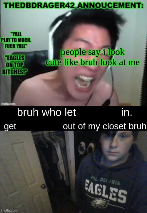 people say i look cute like bruh look at me | image tagged in thedbdrager42 announcement template,bruh who let x in get x out of my closet bruh | made w/ Imgflip meme maker