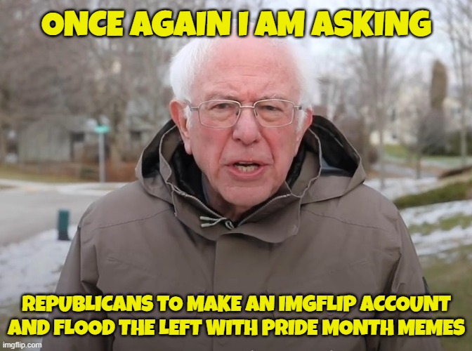 Posted on all social media platforms | ONCE AGAIN I AM ASKING; REPUBLICANS TO MAKE AN IMGFLIP ACCOUNT AND FLOOD THE LEFT WITH PRIDE MONTH MEMES | image tagged in bernie sanders once again asking,imgflip,imgflip users,bias,harassment,freedom of speech | made w/ Imgflip meme maker