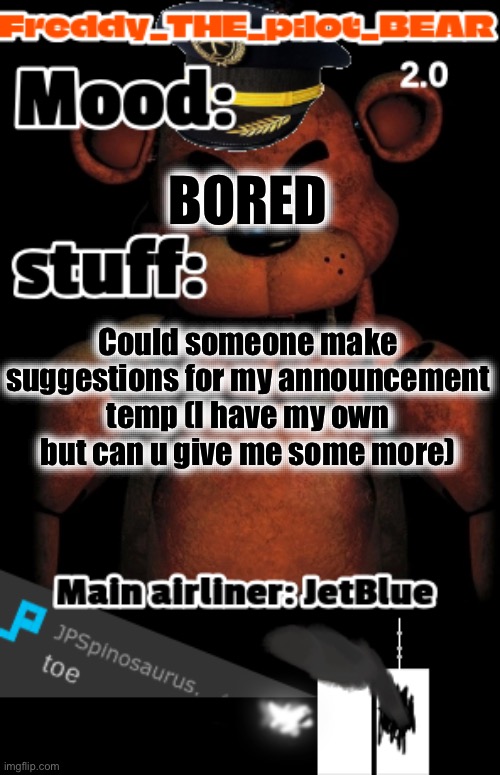 i wanna commit sucide right now (freddy the stupidpilot bear2.0) | BORED; Could someone make suggestions for my announcement temp (I have my own but can u give me some more) | image tagged in i wanna commit sucide right now freddy the stupidpilot bear2 0 | made w/ Imgflip meme maker