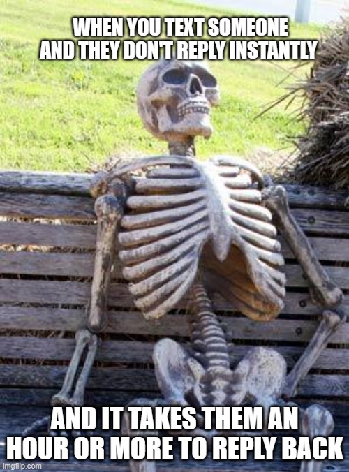 Waiting Skeleton | WHEN YOU TEXT SOMEONE AND THEY DON'T REPLY INSTANTLY; AND IT TAKES THEM AN HOUR OR MORE TO REPLY BACK | image tagged in memes,waiting skeleton | made w/ Imgflip meme maker