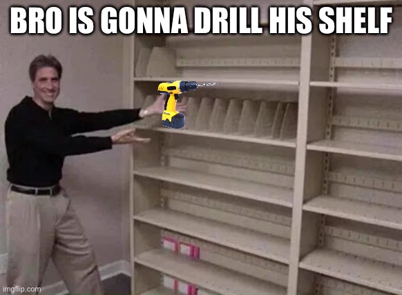 Empty shelf man | BRO IS GONNA DRILL HIS SHELF | image tagged in empty shelf man | made w/ Imgflip meme maker