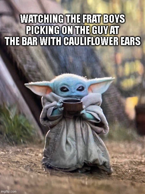 Not Going To End Well | WATCHING THE FRAT BOYS PICKING ON THE GUY AT THE BAR WITH CAULIFLOWER EARS | image tagged in baby yoda tea | made w/ Imgflip meme maker