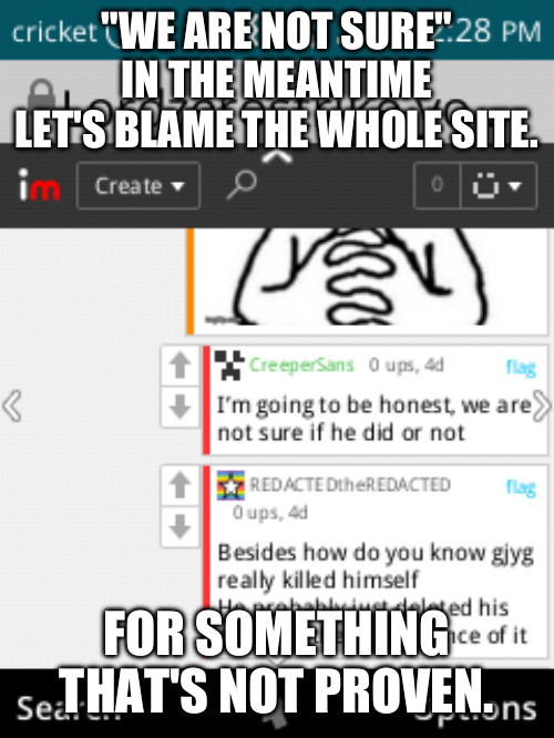 I have no words lol | "WE ARE NOT SURE" IN THE MEANTIME LET'S BLAME THE WHOLE SITE. FOR SOMETHING THAT'S NOT PROVEN. | image tagged in fake news,cringe,bruh moment | made w/ Imgflip meme maker