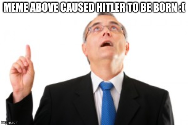 Man Pointing Up | MEME ABOVE CAUSED HITLER TO BE BORN :( | image tagged in man pointing up | made w/ Imgflip meme maker