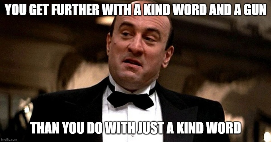 Outraged Capone | YOU GET FURTHER WITH A KIND WORD AND A GUN; THAN YOU DO WITH JUST A KIND WORD | image tagged in outraged capone | made w/ Imgflip meme maker
