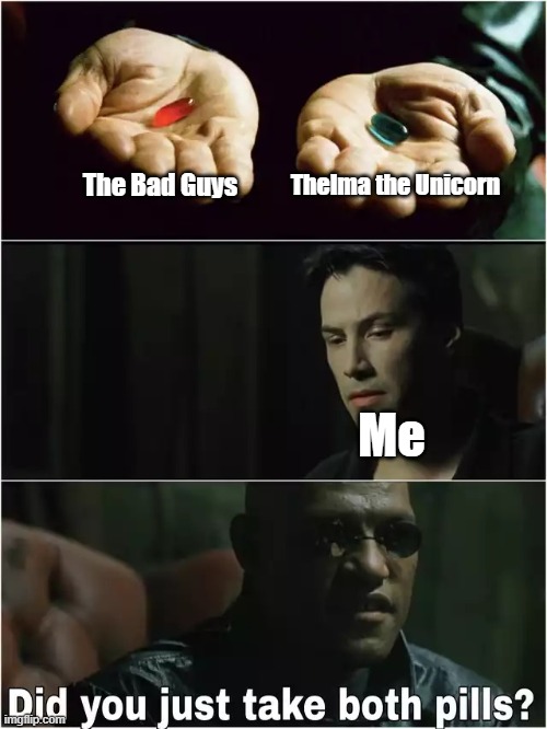 Did you just take both pills? | Thelma the Unicorn; The Bad Guys; Me | image tagged in did you just take both pills | made w/ Imgflip meme maker