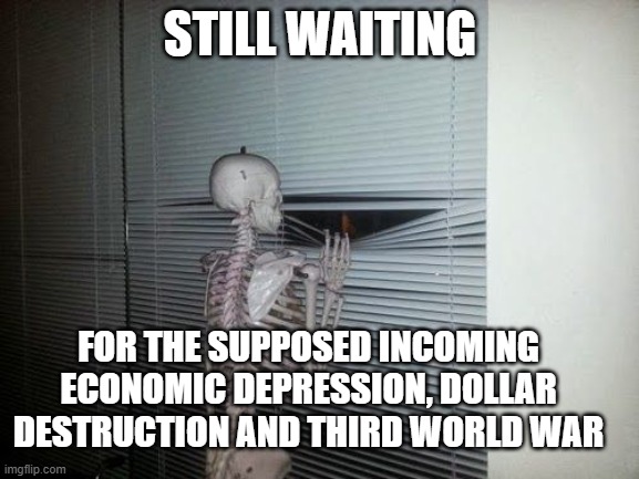 still waiting skeleton | STILL WAITING; FOR THE SUPPOSED INCOMING ECONOMIC DEPRESSION, DOLLAR DESTRUCTION AND THIRD WORLD WAR | image tagged in still waiting skeleton | made w/ Imgflip meme maker