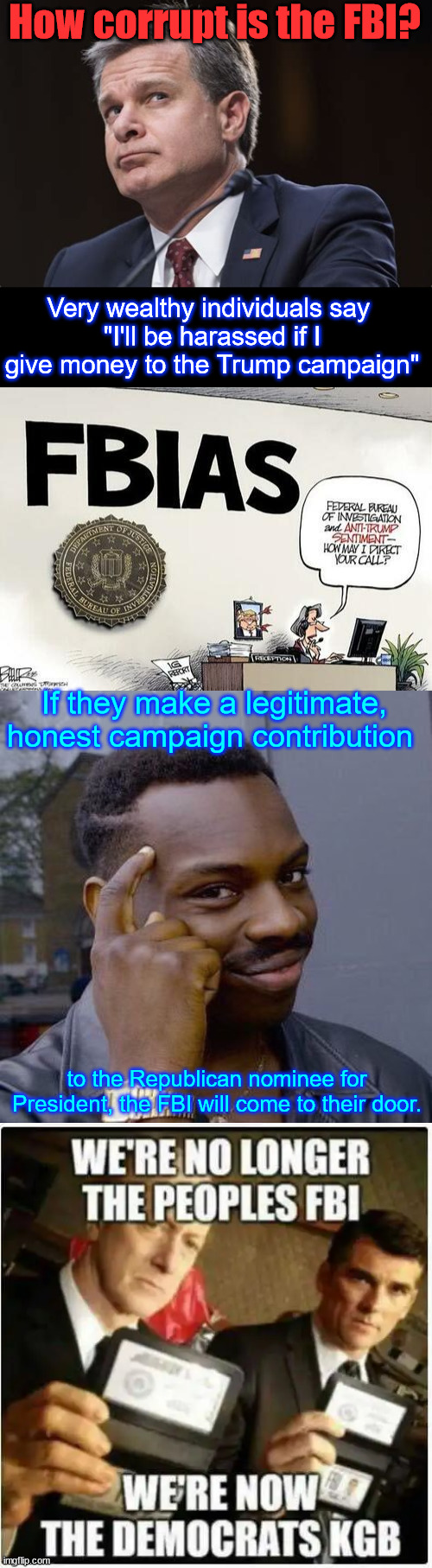 How corrupt is the FBI? | How corrupt is the FBI? Very wealthy individuals say 
"I'll be harassed if I give money to the Trump campaign"; If they make a legitimate, honest campaign contribution; to the Republican nominee for President, the FBI will come to their door. | image tagged in thinking black guy,corrupt fbi,running election interference | made w/ Imgflip meme maker