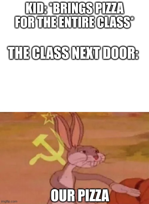 Pizza time | KID: *BRINGS PIZZA FOR THE ENTIRE CLASS*; THE CLASS NEXT DOOR:; OUR PIZZA | image tagged in bugs bunny communist | made w/ Imgflip meme maker