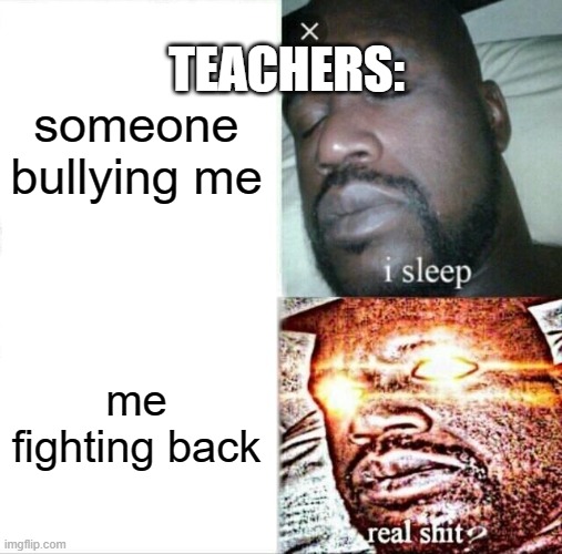 Sleeping Shaq Meme | TEACHERS:; someone bullying me; me fighting back | image tagged in memes,sleeping shaq | made w/ Imgflip meme maker