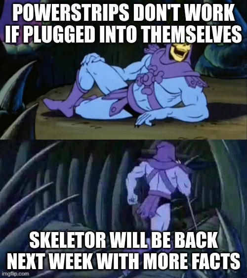 bubble burster | POWERSTRIPS DON'T WORK IF PLUGGED INTO THEMSELVES; SKELETOR WILL BE BACK NEXT WEEK WITH MORE FACTS | image tagged in skeletor disturbing facts | made w/ Imgflip meme maker