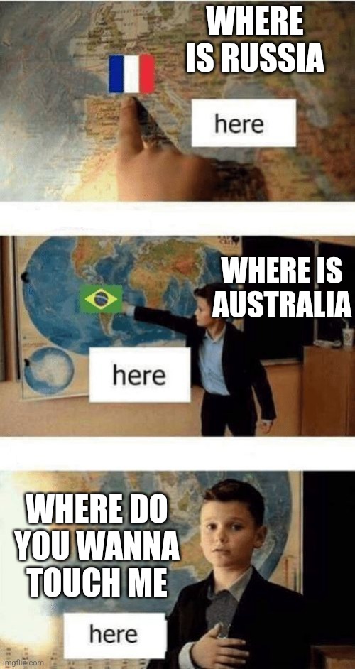 Where is | WHERE IS RUSSIA; WHERE IS AUSTRALIA; WHERE DO YOU WANNA TOUCH ME | image tagged in where is | made w/ Imgflip meme maker