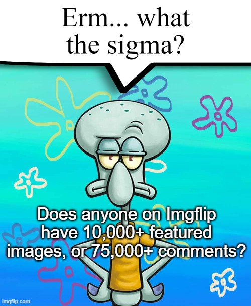 Erm... what the sigma? | Does anyone on Imgflip have 10,000+ featured images, or 75,000+ comments? | image tagged in erm what the sigma | made w/ Imgflip meme maker