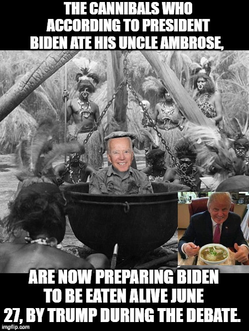 The Cannibals who ate Biden's Uncle Ambrose. Are now preparing Biden to be eaten alive by Trump! | THE CANNIBALS WHO ACCORDING TO PRESIDENT BIDEN ATE HIS UNCLE AMBROSE, ARE NOW PREPARING BIDEN TO BE EATEN ALIVE JUNE 27, BY TRUMP DURING THE DEBATE. | image tagged in cannibals,biden,donald trump | made w/ Imgflip meme maker