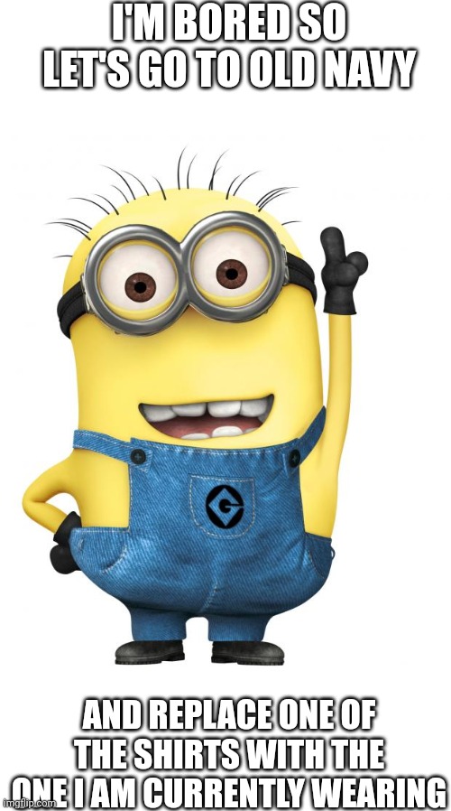 minion meme #1 | I'M BORED SO LET'S GO TO OLD NAVY; AND REPLACE ONE OF THE SHIRTS WITH THE ONE I AM CURRENTLY WEARING | image tagged in minions,front page plz | made w/ Imgflip meme maker