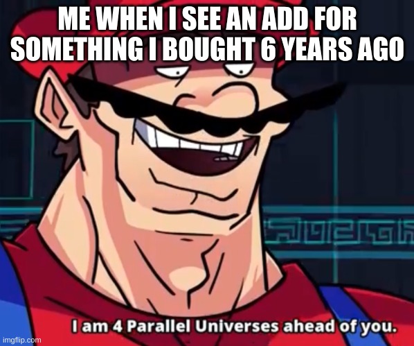 Well i'm 8 parallel multiverses ahead of you >:) | ME WHEN I SEE AN ADD FOR SOMETHING I BOUGHT 6 YEARS AGO | image tagged in i am 4 parallel universes ahead of you,memes | made w/ Imgflip meme maker