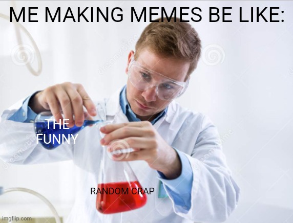 Me making memes | ME MAKING MEMES BE LIKE:; THE FUNNY; RANDOM CRAP | image tagged in scientist mixing chemicals | made w/ Imgflip meme maker