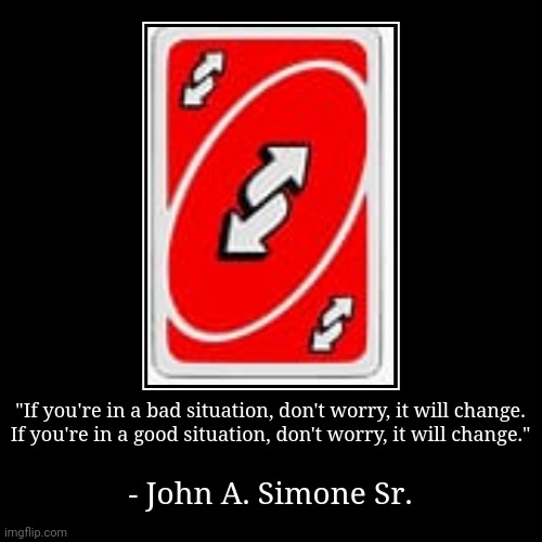 The only constant is change. | "If you're in a bad situation, don't worry, it will change.
If you're in a good situation, don't worry, it will change." | - John A. Simone  | image tagged in funny,demotivationals,uno reverse card | made w/ Imgflip demotivational maker