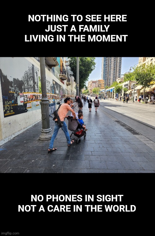 Jerusalem | NOTHING TO SEE HERE
JUST A FAMILY LIVING IN THE MOMENT; NO PHONES IN SIGHT
NOT A CARE IN THE WORLD | image tagged in israel,israel jews,phone | made w/ Imgflip meme maker