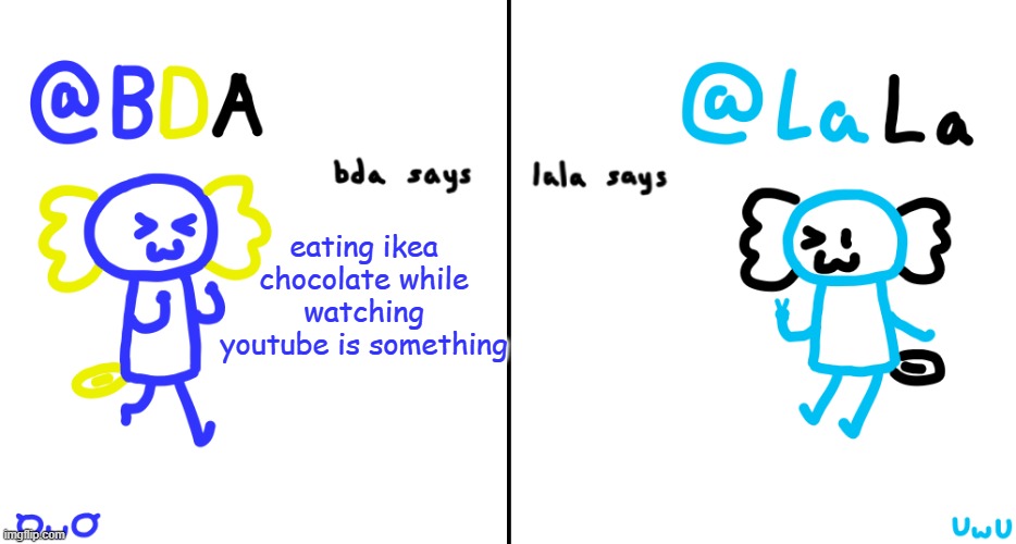 bda and lala announcment temp | eating ikea chocolate while watching youtube is something | image tagged in bda and lala announcment temp | made w/ Imgflip meme maker