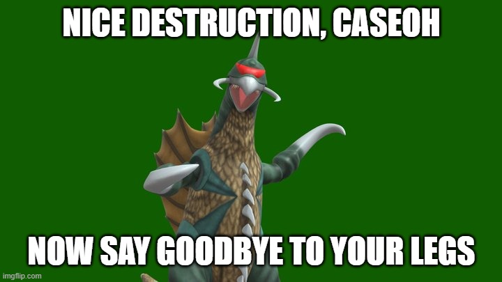 Showa Gigan wants your legs | NICE DESTRUCTION, CASEOH NOW SAY GOODBYE TO YOUR LEGS | image tagged in showa gigan wants your legs | made w/ Imgflip meme maker