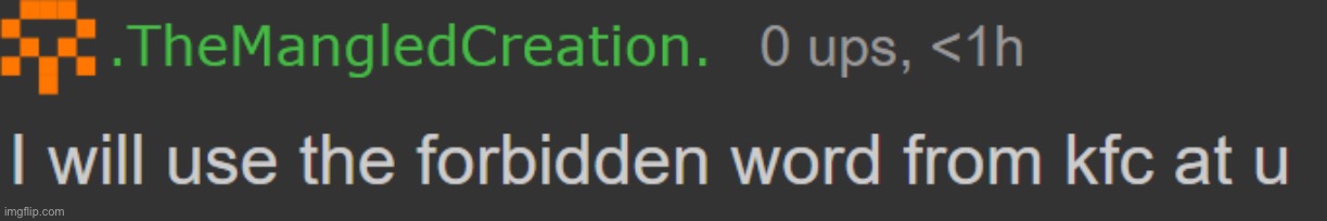 TheMangledCreation I will use the forbidden word from kfc at you | image tagged in themangledcreation i will use the forbidden word from kfc at you | made w/ Imgflip meme maker