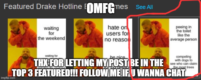 OMFG; THX FOR LETTING MY POST BE IN THE TOP 3 FEATURED!!! FOLLOW ME IF U WANNA CHAT | made w/ Imgflip meme maker