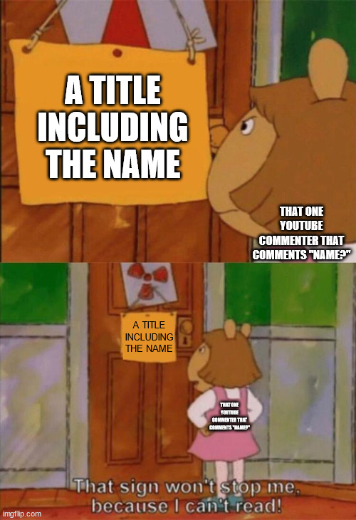 name plz | A TITLE INCLUDING THE NAME; THAT ONE YOUTUBE COMMENTER THAT COMMENTS "NAME?"; A TITLE INCLUDING THE NAME; THAT ONE YOUTUBE COMMENTER THAT COMMENTS "NAME?" | image tagged in dw sign won't stop me because i can't read,youtube comments,youtube,memes,fun | made w/ Imgflip meme maker