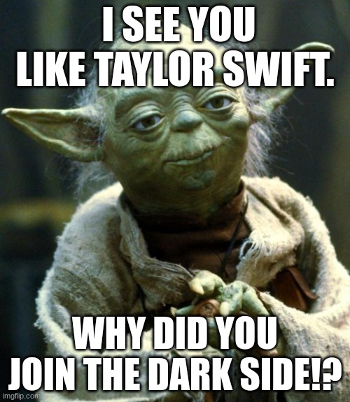 Star Wars Yoda | I SEE YOU LIKE TAYLOR SWIFT. WHY DID YOU JOIN THE DARK SIDE!? | image tagged in memes,star wars yoda | made w/ Imgflip meme maker