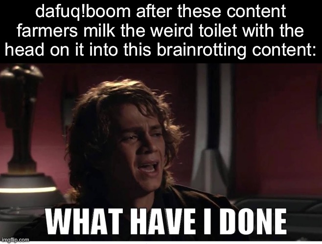 “help i accidentally leaked my series to these content farmers” | dafuq!boom after these content farmers milk the weird toilet with the head on it into this brainrotting content: | image tagged in anakin what have i done,oh god i have done it again,memes | made w/ Imgflip meme maker