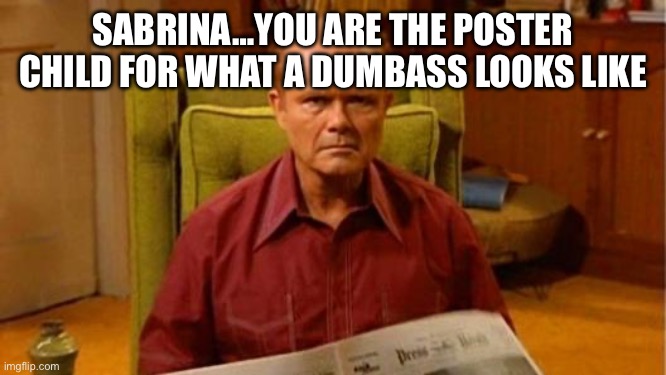 Red Forman Dumbass | SABRINA…YOU ARE THE POSTER CHILD FOR WHAT A DUMBASS LOOKS LIKE | image tagged in red forman dumbass | made w/ Imgflip meme maker