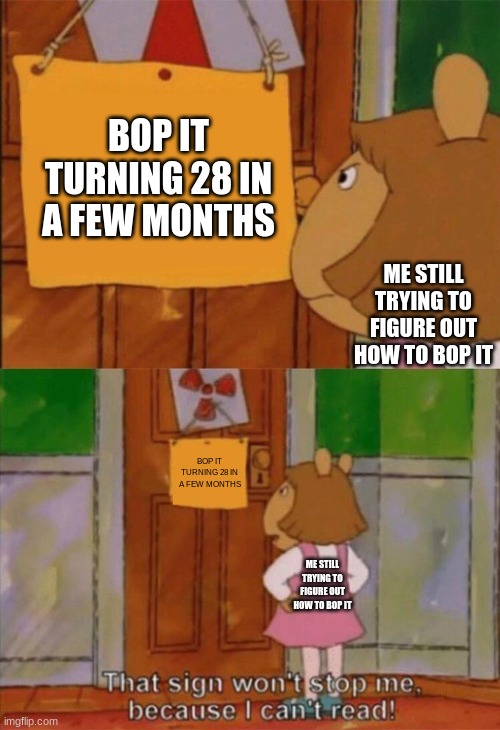 Bop It turning 28 by DW | BOP IT TURNING 28 IN A FEW MONTHS; ME STILL TRYING TO FIGURE OUT HOW TO BOP IT; BOP IT TURNING 28 IN A FEW MONTHS; ME STILL TRYING TO FIGURE OUT HOW TO BOP IT | image tagged in dw sign won't stop me because i can't read | made w/ Imgflip meme maker